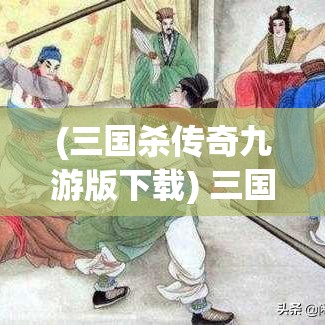 (三国杀传奇九游版下载) 三国杀传奇：战略与智谋的较量，揭秘曹操如何在赤壁之战中运用心理战术